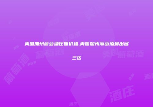 美国加州葡萄酒庄园价格,美国加州葡萄酒最出名三区