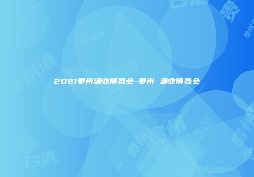 2021贵州酒业博览会-贵州 酒业博览会