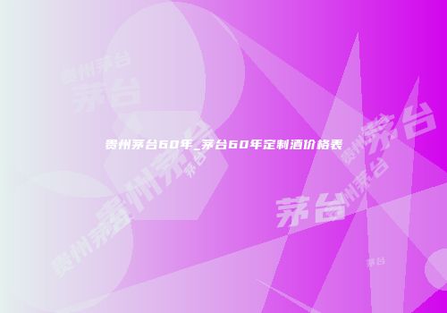 贵州茅台60年_茅台60年定制酒价格表