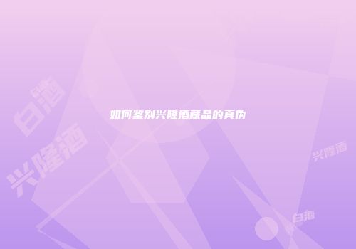 如何鉴别兴隆酒藏品的真伪