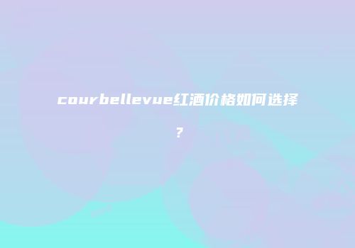 courbellevue红酒价格如何选择？