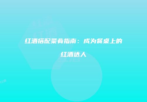 红酒搭配菜肴指南：成为餐桌上的红酒达人
