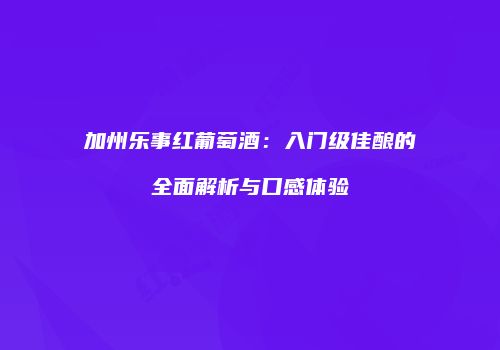 加州乐事红葡萄酒：入门级佳酿的全面解析与口感体验