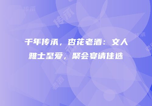 千年传承，杏花老酒：文人雅士至爱，聚会宴请佳选