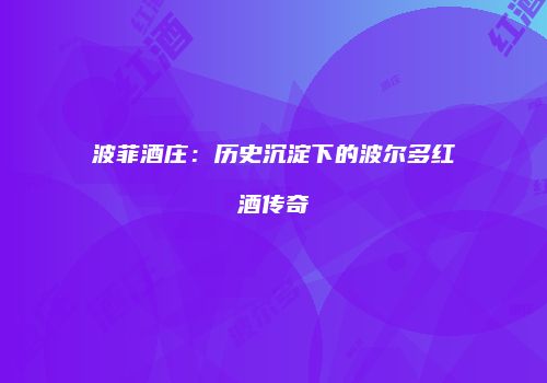 波菲酒庄：历史沉淀下的波尔多红酒传奇