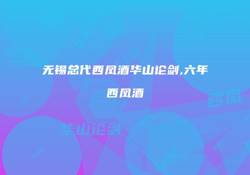 无锡总代西凤酒华山论剑,六年西凤酒