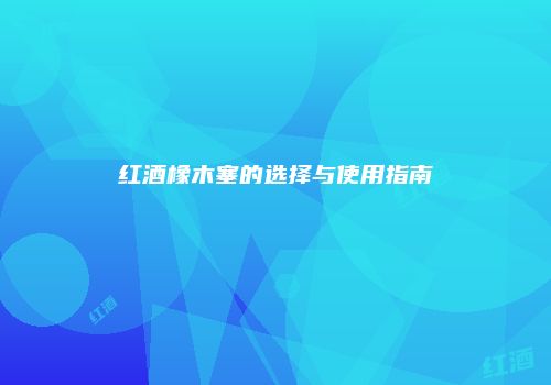 红酒橡木塞的选择与使用指南