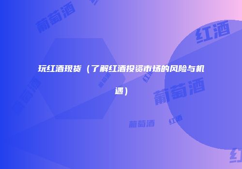 玩红酒现货（了解红酒投资市场的风险与机遇）