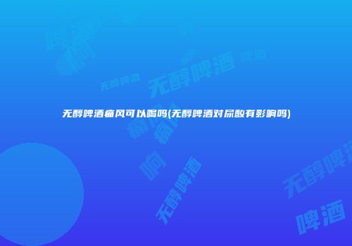 无醇啤酒痛风可以喝吗(无醇啤酒对尿酸有影响吗)