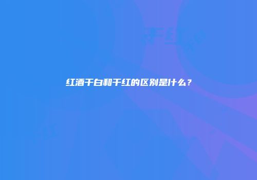 红酒干白和干红的区别是什么？