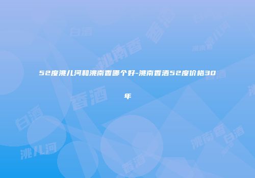 52度洮儿河和洮南香哪个好-洮南香酒52度价格30年