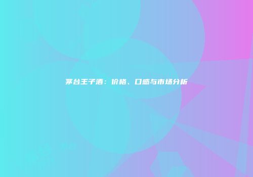 茅台王子酒：价格、口感与市场分析