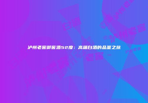 泸州老窖御窖酒52度：高端白酒的品鉴之旅