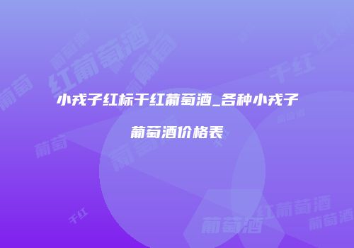 小戎子红标干红葡萄酒_各种小戎子葡萄酒价格表