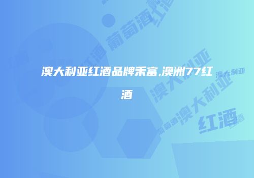 澳大利亚红酒品牌禾富,澳洲77红酒