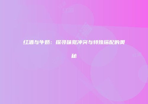 红酒与牛奶：探寻味觉冲突与特殊搭配的奥秘