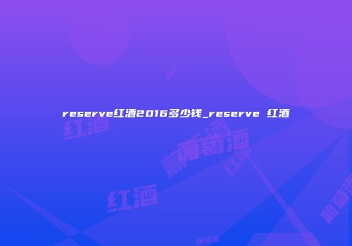 reserve红酒2016多少钱_reserve 红酒