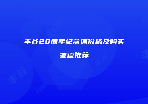 丰谷20周年纪念酒价格及购买渠道推荐