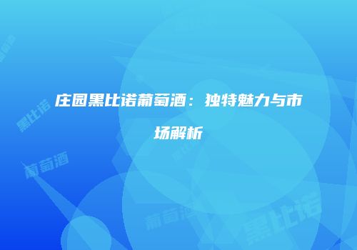 庄园黑比诺葡萄酒：独特魅力与市场解析