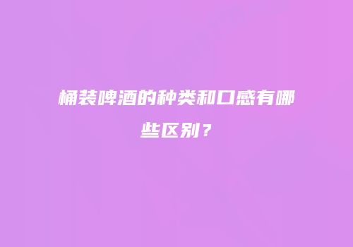 桶装啤酒的种类和口感有哪些区别？