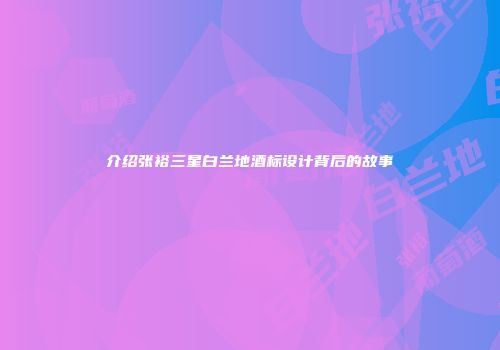 介绍张裕三星白兰地酒标设计背后的故事