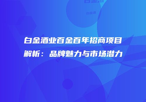 白金酒业百金百年招商项目解析：品牌魅力与市场潜力