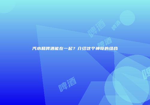 汽水和啤酒能在一起？介绍这个神奇的组合
