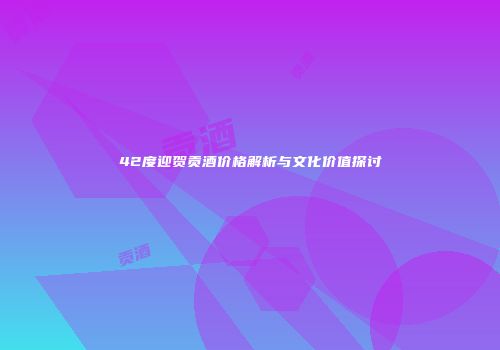 42度迎贺贡酒价格解析与文化价值探讨