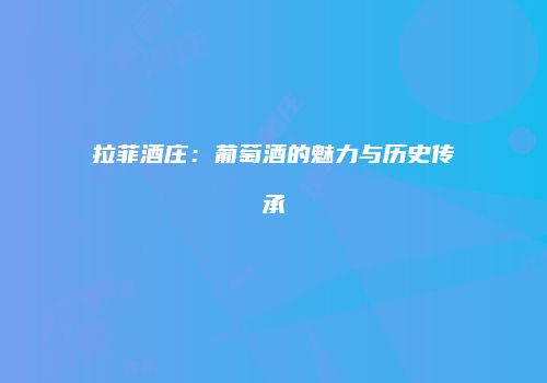 拉菲酒庄：葡萄酒的魅力与历史传承