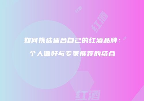 如何挑选适合自己的红酒品牌：个人偏好与专家推荐的结合