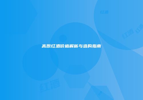 高原红酒价格解析与选购指南