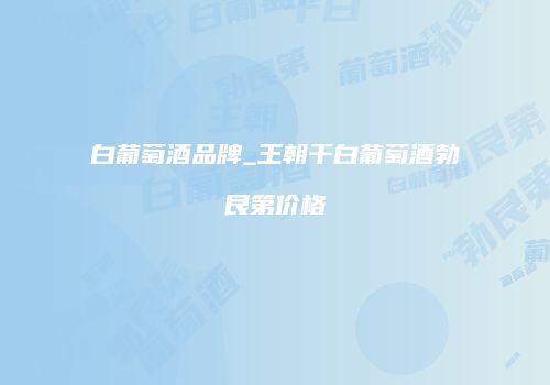 白葡萄酒品牌_王朝干白葡萄酒勃艮第价格