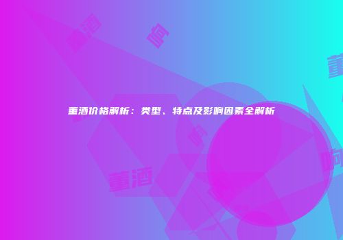 董酒价格解析：类型、特点及影响因素全解析