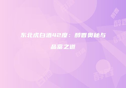 东北虎白酒42度：醇香奥秘与品鉴之道