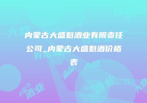 内蒙古大盛魁酒业有限责任公司_内蒙古大盛魁酒价格表