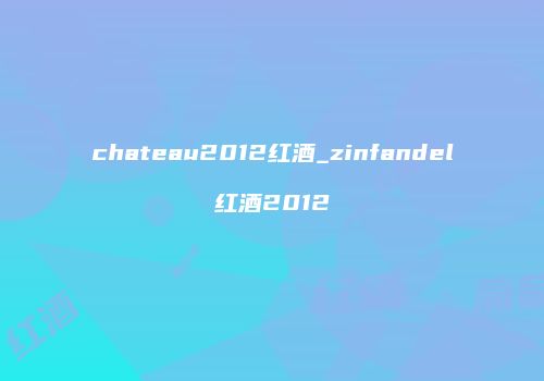 chateau2012红酒_zinfandel红酒2012