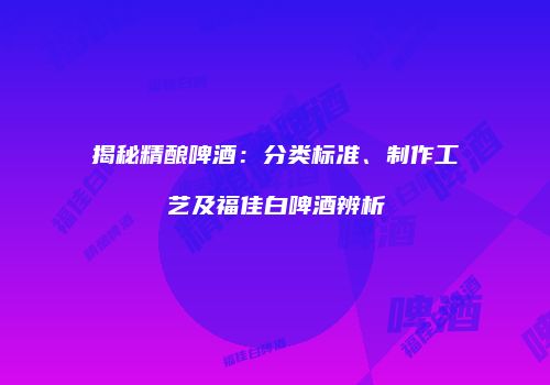 揭秘精酿啤酒：分类标准、制作工艺及福佳白啤酒辨析
