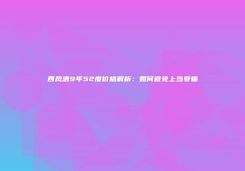西凤酒9年52度价格解析：如何避免上当受骗