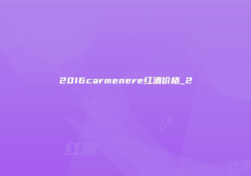 2016carmenere红酒价格_2