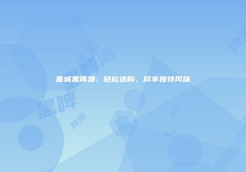麦城黑啤酒：轻松选购，尽享独特风味