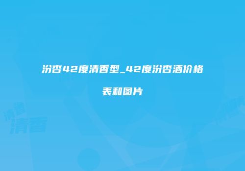 汾杏42度清香型_42度汾杏酒价格表和图片