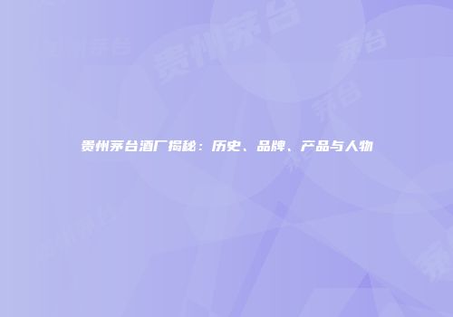 贵州茅台酒厂揭秘：历史、品牌、产品与人物