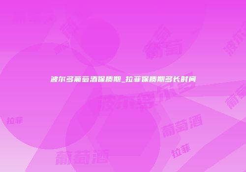 波尔多葡萄酒保质期_拉菲保质期多长时间