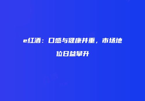 e红酒：口感与健康并重，市场地位日益攀升