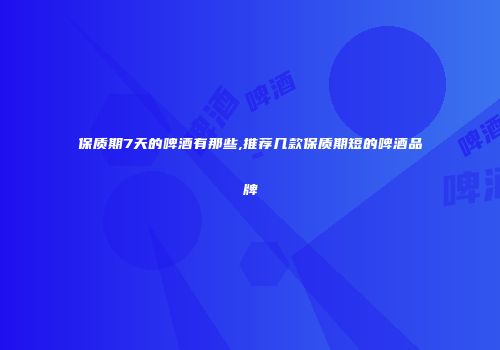 保质期7天的啤酒有那些,推荐几款保质期短的啤酒品牌