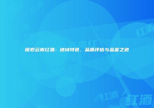 探索云南红酒：地域特色、品质评估与品鉴之道
