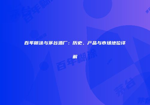 百年糊涂与茅台酒厂：历史、产品与市场地位详解
