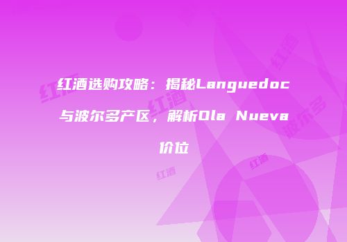 红酒选购攻略：揭秘Languedoc与波尔多产区，解析Ola Nueva价位