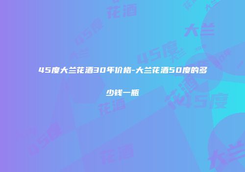 45度大兰花酒30年价格-大兰花酒50度的多少钱一瓶