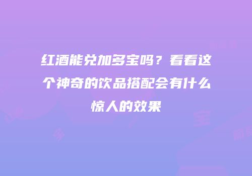 红酒能兑加多宝吗？看看这个神奇的饮品搭配会有什么惊人的效果